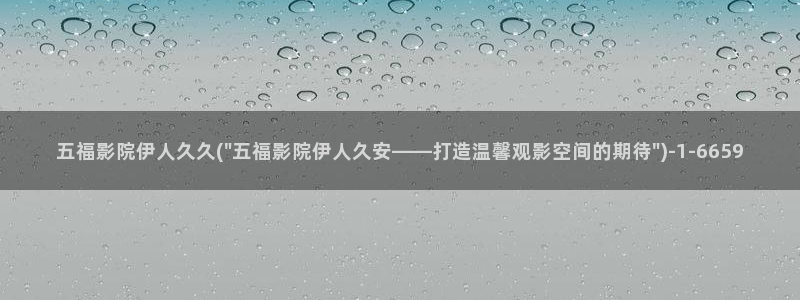 大香萑伊人网视频：五福影院伊人久久(\