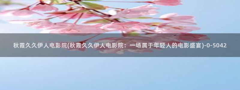 大伊人香蕉网视频：秋霞久久伊人电影院(秋霞久久伊人电影院：一场属于年轻人的电影盛