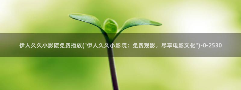 伊人小视屏：伊人久久小影院免费播放(\